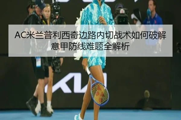 AC米兰普利西奇边路内切战术如何破解意甲防线难题全解析