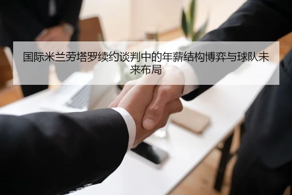 国际米兰劳塔罗续约谈判中的年薪结构博弈与球队未来布局