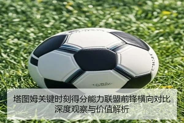 塔图姆关键时刻得分能力联盟前锋横向对比深度观察与价值解析