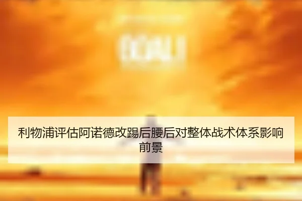 利物浦评估阿诺德改踢后腰后对整体战术体系影响前景