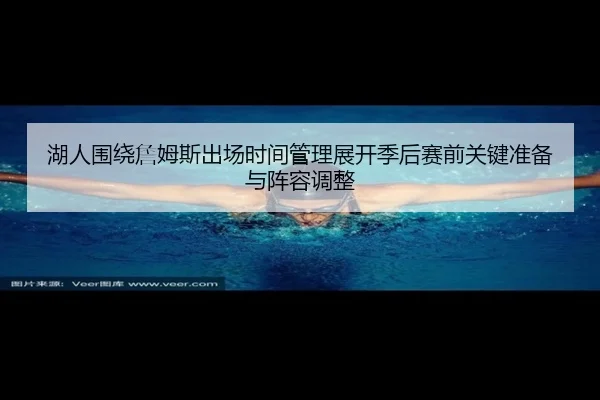 湖人围绕詹姆斯出场时间管理展开季后赛前关键准备与阵容调整