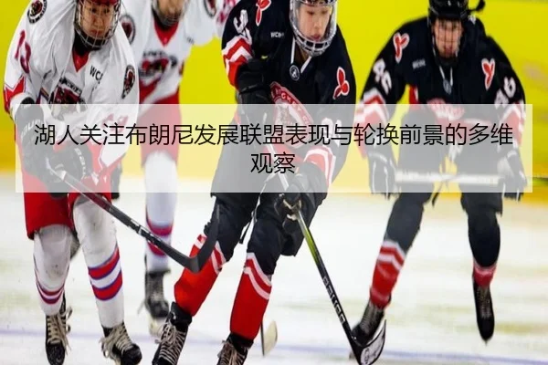 湖人关注布朗尼发展联盟表现与轮换前景的多维观察