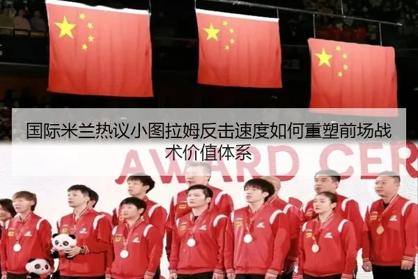 国际米兰热议小图拉姆反击速度如何重塑前场战术价值体系