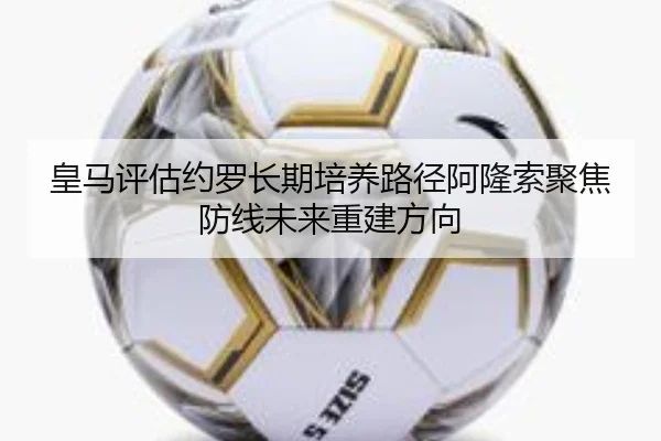 皇马评估约罗长期培养路径阿隆索聚焦防线未来重建方向