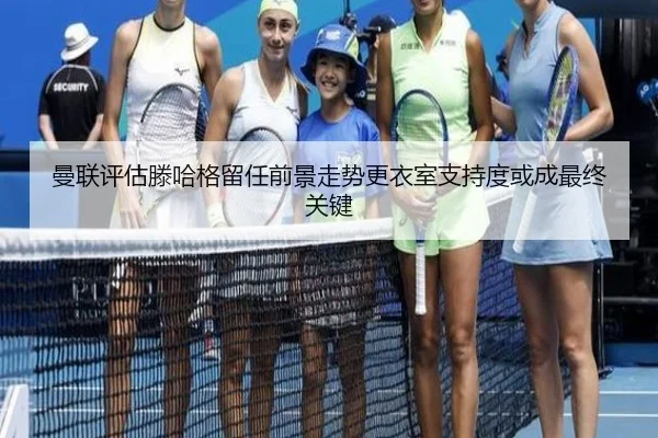 曼联评估滕哈格留任前景走势更衣室支持度或成最终关键