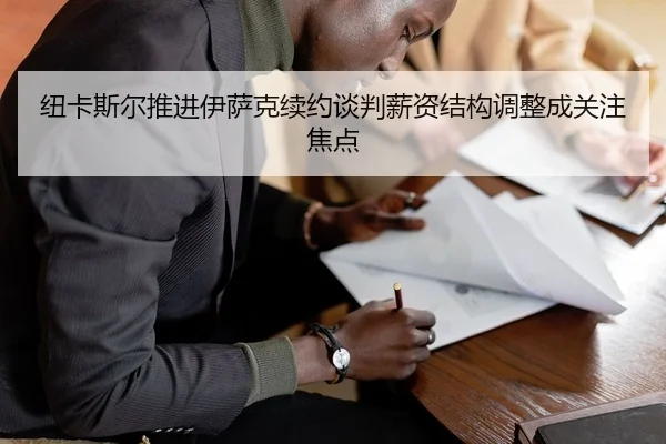 纽卡斯尔推进伊萨克续约谈判薪资结构调整成关注焦点