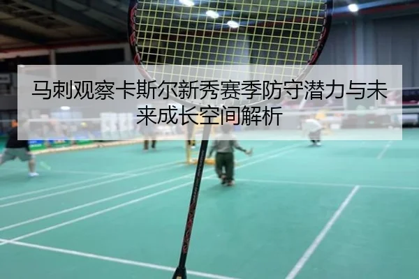 马刺观察卡斯尔新秀赛季防守潜力与未来成长空间解析