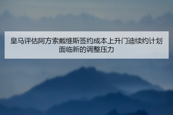 皇马评估阿方索戴维斯签约成本上升门迪续约计划面临新的调整压力
