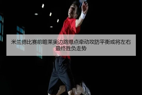 米兰德比赛前瞻莱奥边路爆点牵动攻防平衡或将左右最终胜负走势