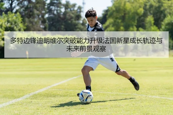 多特边锋迪朗维尔突破能力升级法国新星成长轨迹与未来前景观察