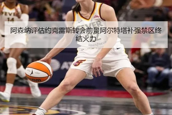 阿森纳评估约克雷斯转会前景阿尔特塔补强禁区终结火力