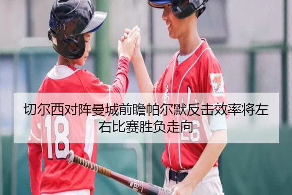 切尔西对阵曼城前瞻帕尔默反击效率将左右比赛胜负走向